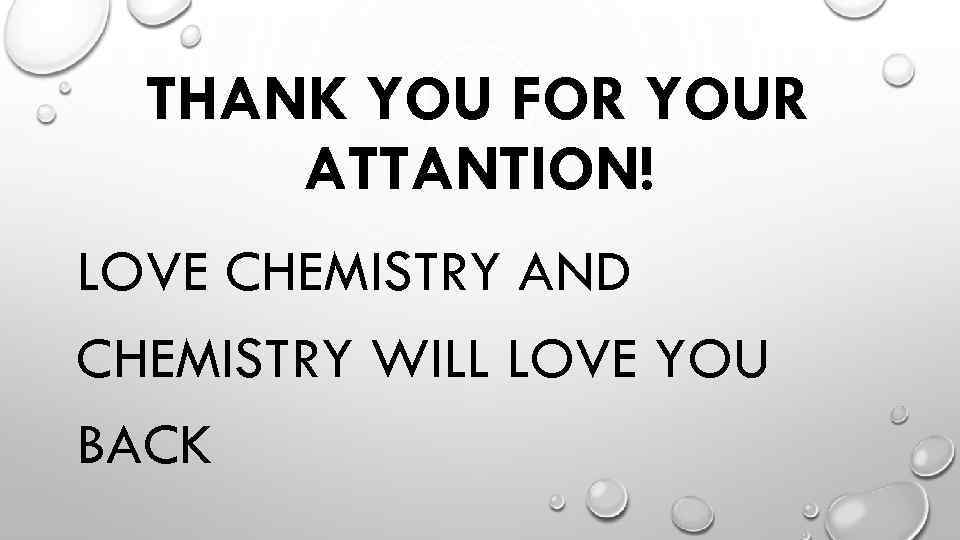 THANK YOU FOR YOUR ATTANTION! LOVE CHEMISTRY AND CHEMISTRY WILL LOVE YOU BACK 