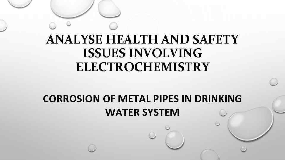 ANALYSE HEALTH AND SAFETY ISSUES INVOLVING ELECTROCHEMISTRY CORROSION OF METAL PIPES IN DRINKING WATER