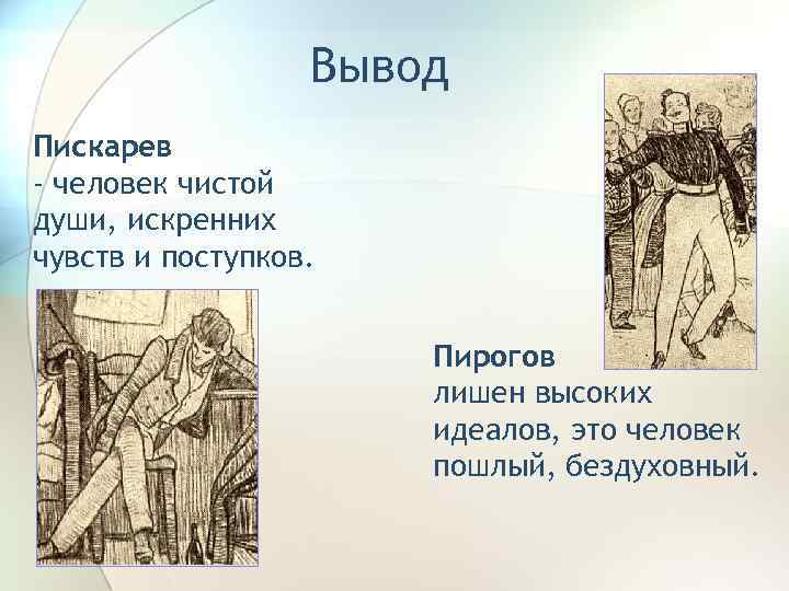 Вывод Пискарев - человек чистой души, искренних чувств и поступков. Пирогов лишен высоких идеалов,