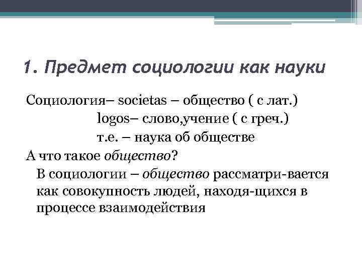 1. Предмет социологии как науки Социология– societas – общество ( с лат. ) logos–