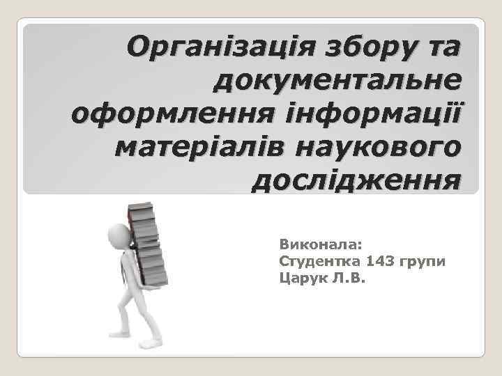 Організація збору та документальне оформлення інформації матеріалів наукового дослідження Виконала: Студентка 143 групи Царук