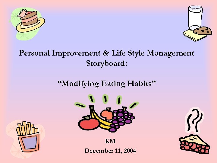 Personal Improvement & Life Style Management Storyboard: “Modifying Eating Habits” KM December 11, 2004