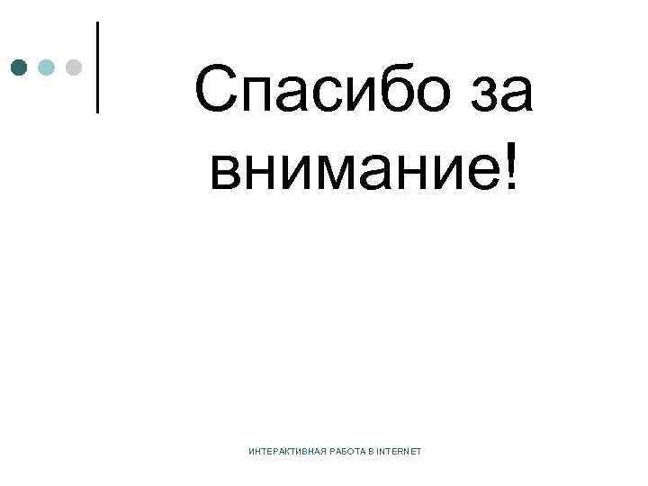Спасибо за внимание! ИНТЕРАКТИВНАЯ РАБОТА В INTERNET 