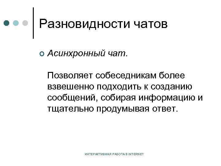 Разновидности чатов ¢ Асинхронный чат. Позволяет собеседникам более взвешенно подходить к созданию сообщений, собирая