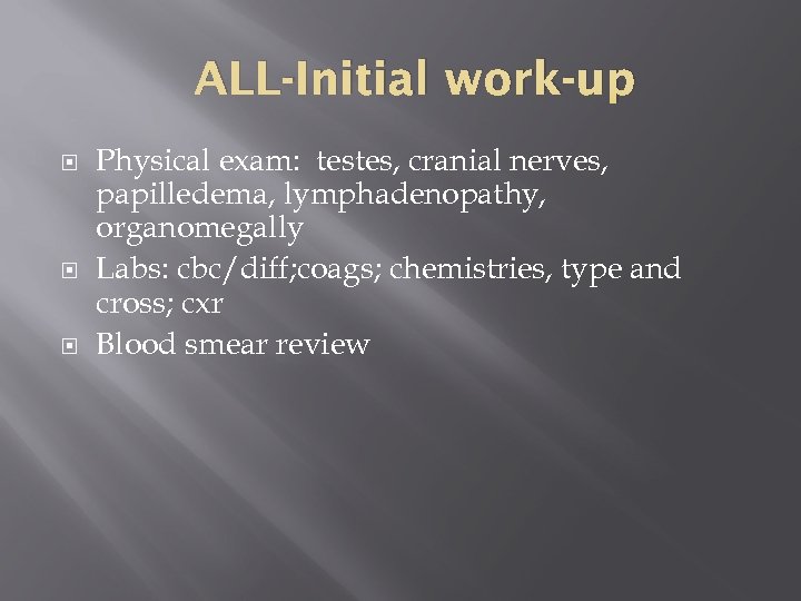 ALL-Initial work-up Physical exam: testes, cranial nerves, papilledema, lymphadenopathy, organomegally Labs: cbc/diff; coags; chemistries,