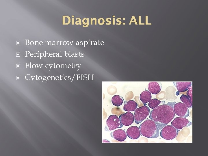 Diagnosis: ALL Bone marrow aspirate Peripheral blasts Flow cytometry Cytogenetics/FISH 