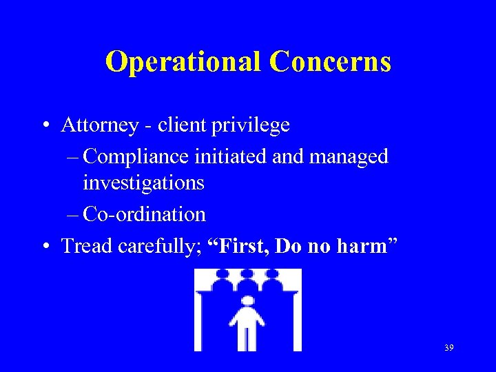 Operational Concerns • Attorney - client privilege – Compliance initiated and managed investigations –