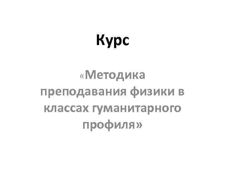 Курс «Методика преподавания физики в классах гуманитарного профиля» 