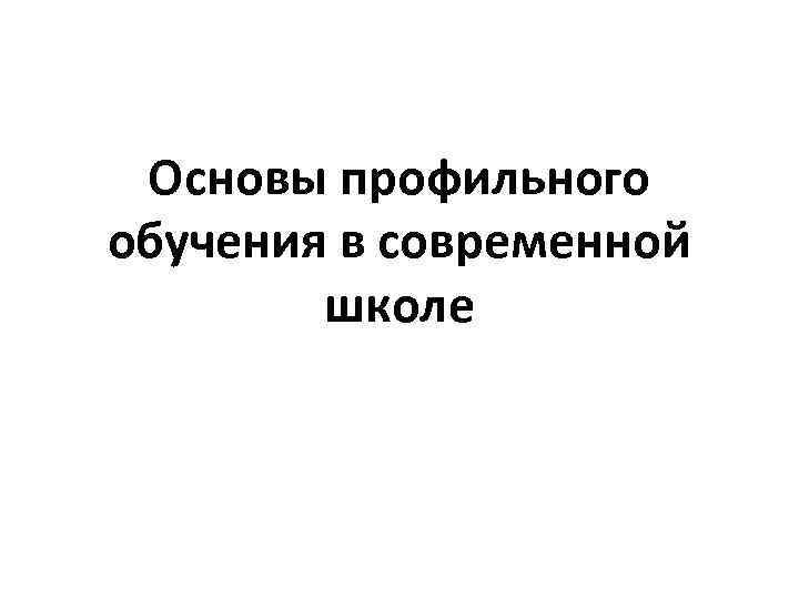 Основы профильного обучения в современной школе 