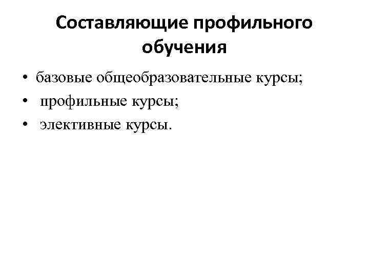 Составляющие профильного обучения • базовые общеобразовательные курсы; • профильные курсы; • элективные курсы. 