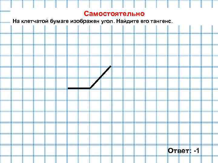 Самостоятельно На клетчатой бумаге изображен угол. Найдите его тангенс. Ответ: -1 