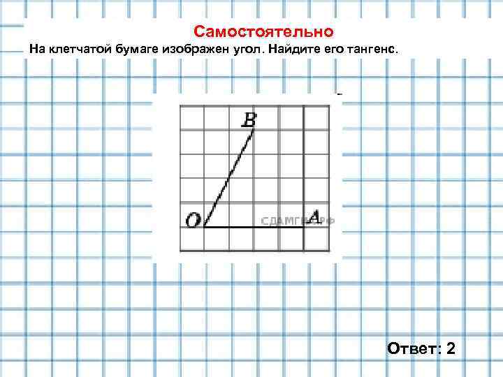 Самостоятельно На клетчатой бумаге изображен угол. Найдите его тангенс. Ответ: 2 