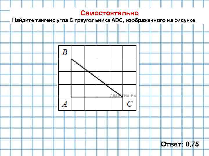 Самостоятельно Найдите тангенс угла С треугольника АВС, изображенного на рисунке. Ответ: 0, 75 