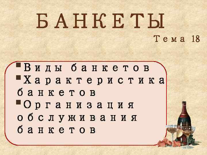 БАНКЕТЫ Тема 18 §Виды банкетов §Характеристика банкетов §Организация обслуживания банкетов 