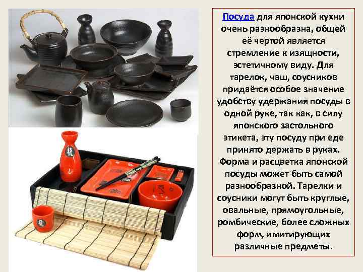Посуда для японской кухни очень разнообразна, общей её чертой является стремление к изящности, эстетичному