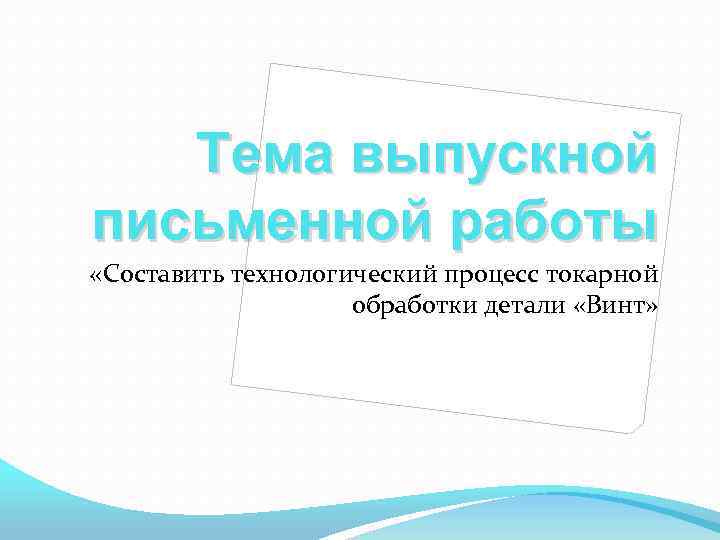 Тема выпускной письменной работы «Составить технологический процесс токарной обработки детали «Винт» 