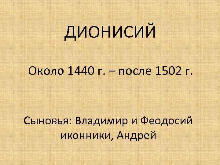 ДИОНИСИЙ Около 1440 г. – после 1502 г. Сыновья: Владимир и Феодосий иконники, Андрей