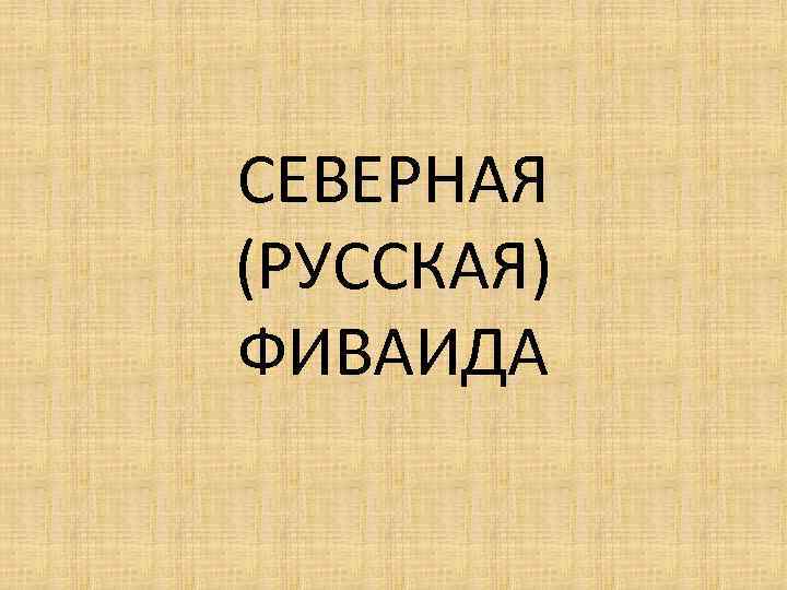 СЕВЕРНАЯ (РУССКАЯ) ФИВАИДА 