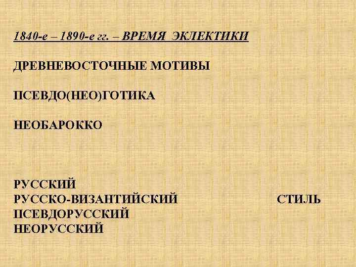 1840 -е – 1890 -е гг. – ВРЕМЯ ЭКЛЕКТИКИ ДРЕВНЕВОСТОЧНЫЕ МОТИВЫ ПСЕВДО(НЕО)ГОТИКА НЕОБАРОККО РУССКИЙ