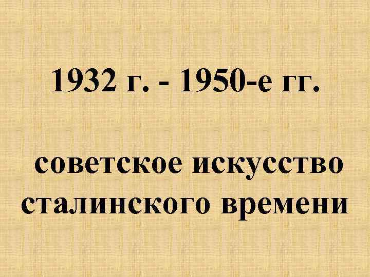 1932 г. - 1950 -е гг. советское искусство сталинского времени 