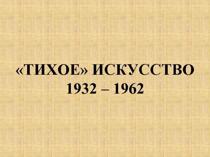  «ТИХОЕ» ИСКУССТВО 1932 – 1962 