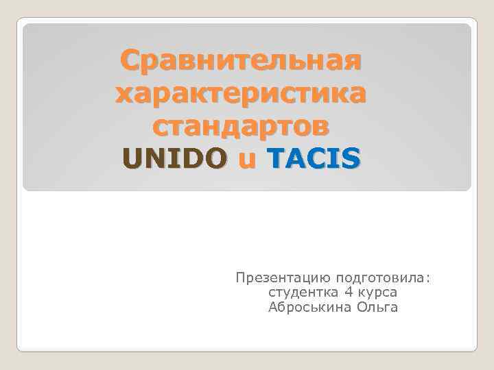 Сравнительная характеристика стандартов UNIDO u TACIS Презентацию подготовила: студентка 4 курса Аброськина Ольга 