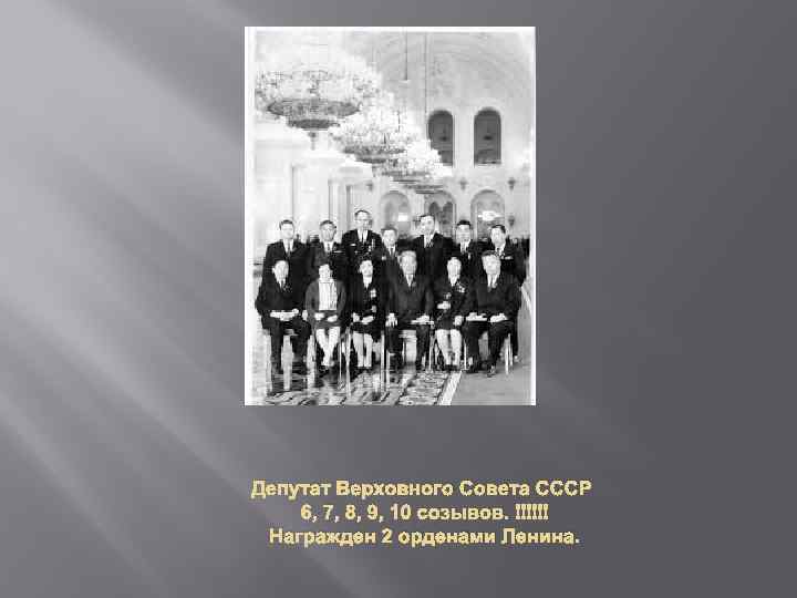 Депутат Верховного Совета СССР 6, 7, 8, 9, 10 созывов. Награжден 2 орденами Ленина.