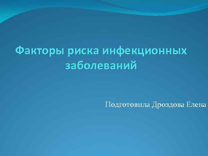 Факторы риска инфекционных заболеваний Подготовила Дроздова Елена 
