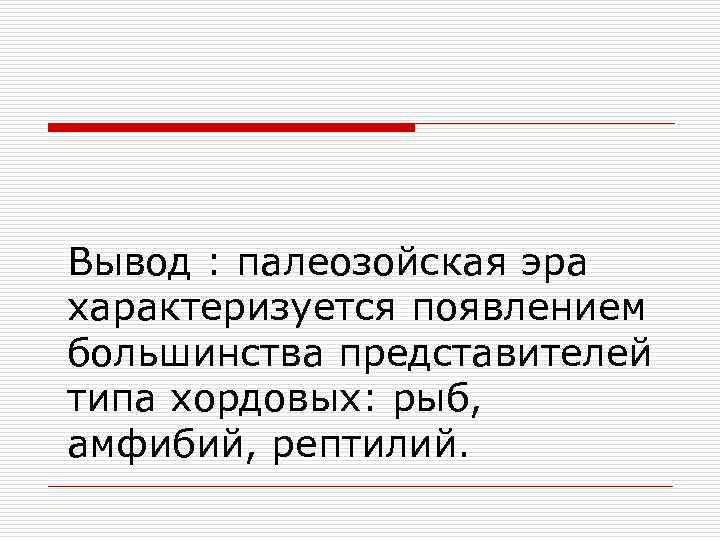 Вывод : палеозойская эра характеризуется появлением большинства представителей типа хордовых: рыб, амфибий, рептилий. 