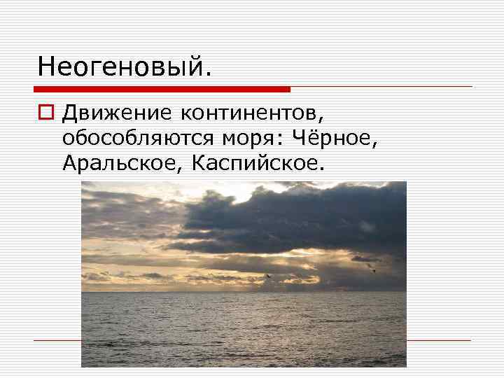 Неогеновый. o Движение континентов, обособляются моря: Чёрное, Аральское, Каспийское. 