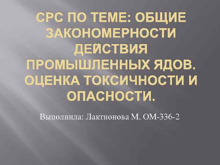 СРС ПО ТЕМЕ: ОБЩИЕ ЗАКОНОМЕРНОСТИ ДЕЙСТВИЯ ПРОМЫШЛЕННЫХ ЯДОВ. ОЦЕНКА ТОКСИЧНОСТИ И ОПАСНОСТИ. Выполнила: Лактионова