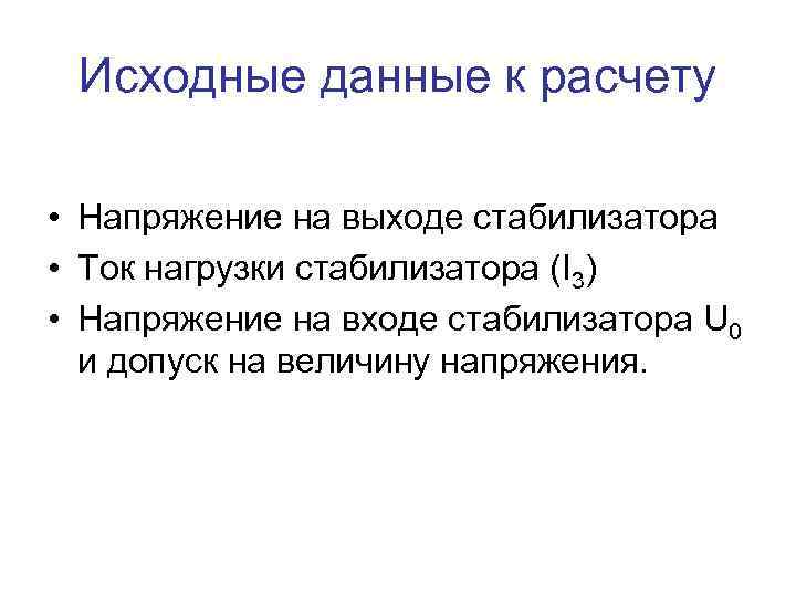 Исходные данные к расчету • Напряжение на выходе стабилизатора • Ток нагрузки стабилизатора (I