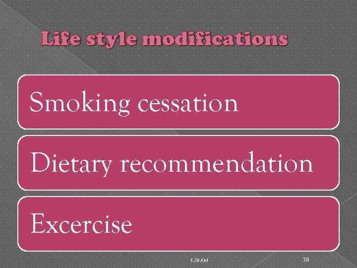 Life style modifications Smoking cessation Dietary recommendation Excercise 5: 39 AM 78 