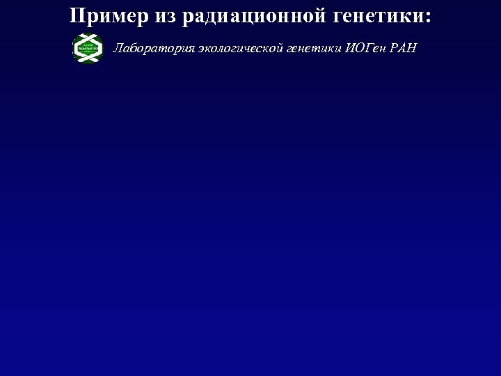 Пример из радиационной генетики: Лаборатория экологической генетики ИОГен РАН 