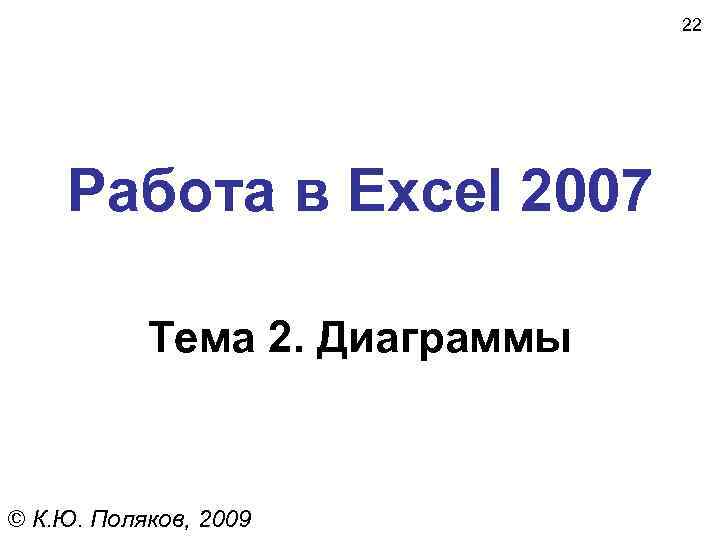 22 Работа в Excel 2007 Тема 2. Диаграммы © К. Ю. Поляков, 2009 