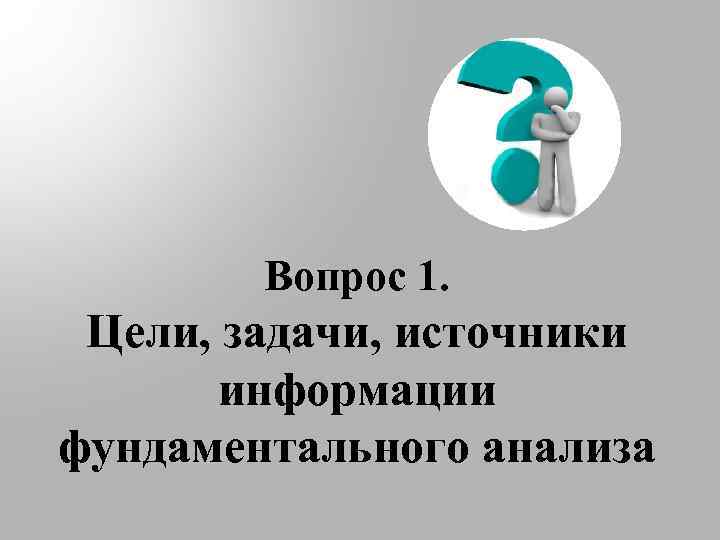 Вопрос 1. Цели, задачи, источники информации фундаментального анализа 