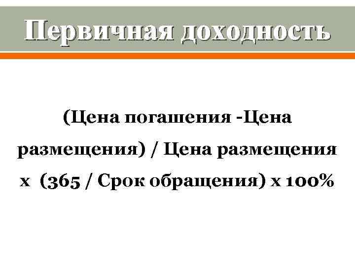 Первичная доходность (Цена погашения -Цена размещения) / Цена размещения х (365 / Срок обращения)
