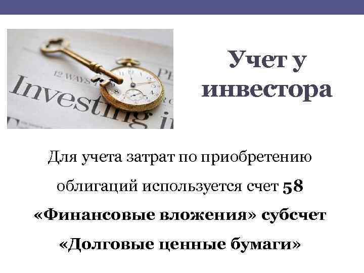Учет у инвестора Для учета затрат по приобретению облигаций используется счет 58 «Финансовые вложения»