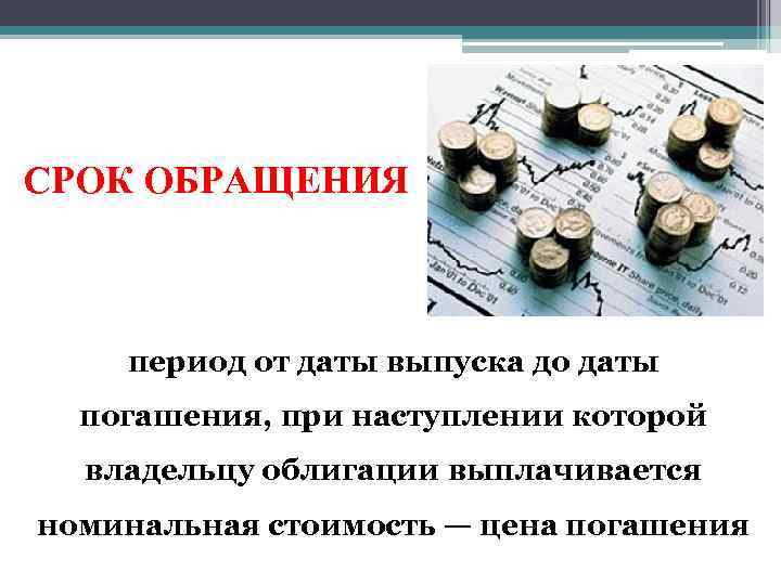 СРОК ОБРАЩЕНИЯ период от даты выпуска до даты погашения, при наступлении которой владельцу облигации