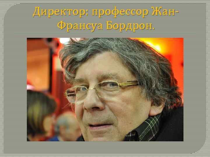 Директор: профессор Жан. Франсуа Бордрон. 
