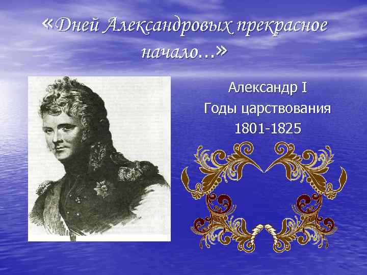  «Дней Александровых прекрасное начало…» Александр I Годы царствования 1801 -1825 