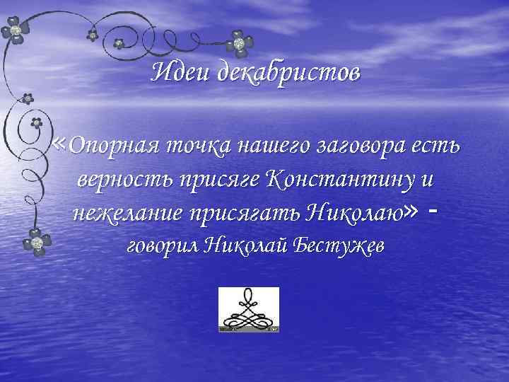 Идеи декабристов «Опорная точка нашего заговора есть верность присяге Константину и нежелание присягать Николаю»