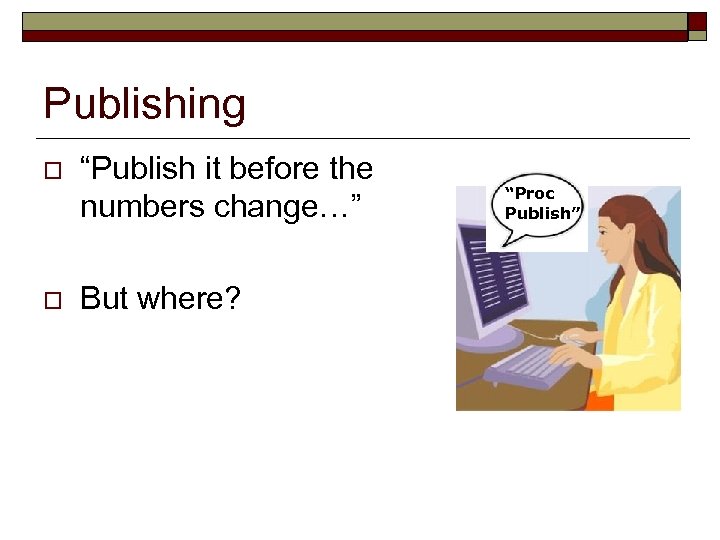 Publishing o “Publish it before the numbers change…” o But where? “Proc Publish” 