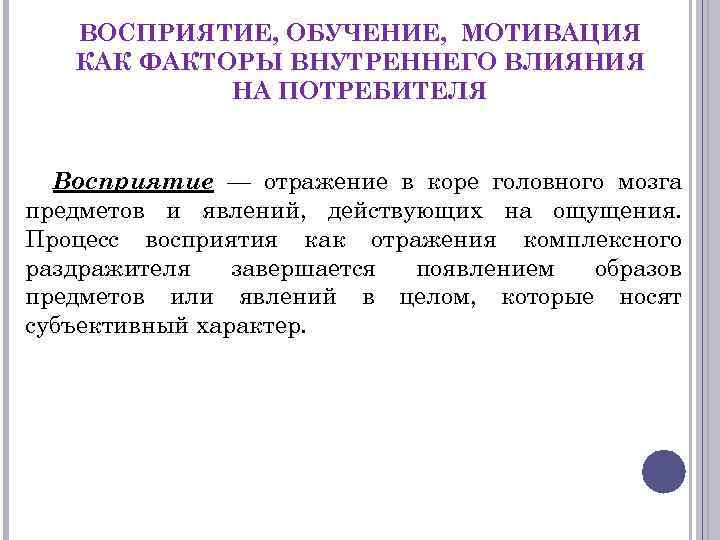 ВОСПРИЯТИЕ, ОБУЧЕНИЕ, МОТИВАЦИЯ КАК ФАКТОРЫ ВНУТРЕННЕГО ВЛИЯНИЯ НА ПОТРЕБИТЕЛЯ Восприятие — отражение в коре