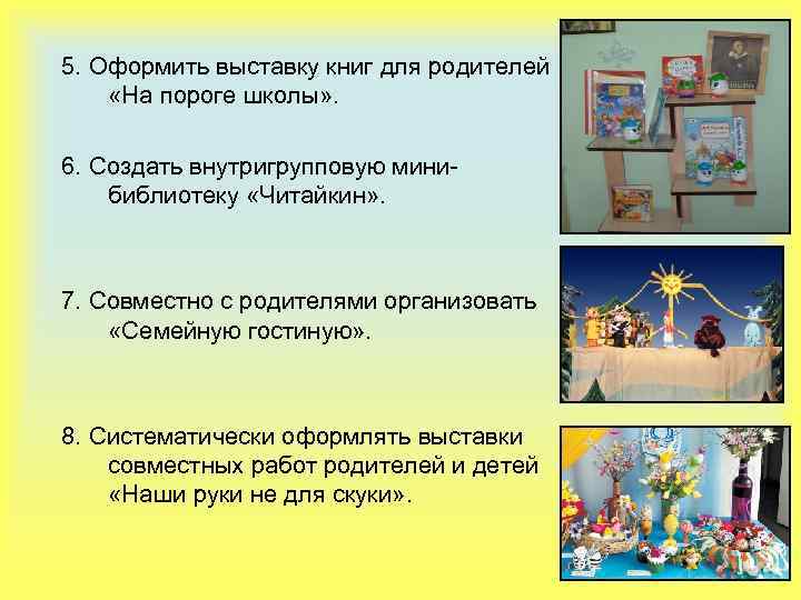 5. Оформить выставку книг для родителей «На пороге школы» . 6. Создать внутригрупповую минибиблиотеку