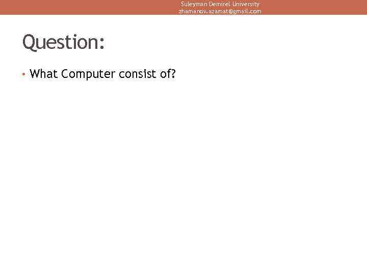 Suleyman Demirel University zhamanov. azamat@gmail. com Question: • What Computer consist of? 