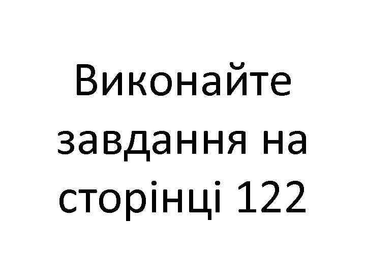 Виконайте завдання на сторінці 122 