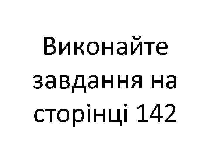 Виконайте завдання на сторінці 142 
