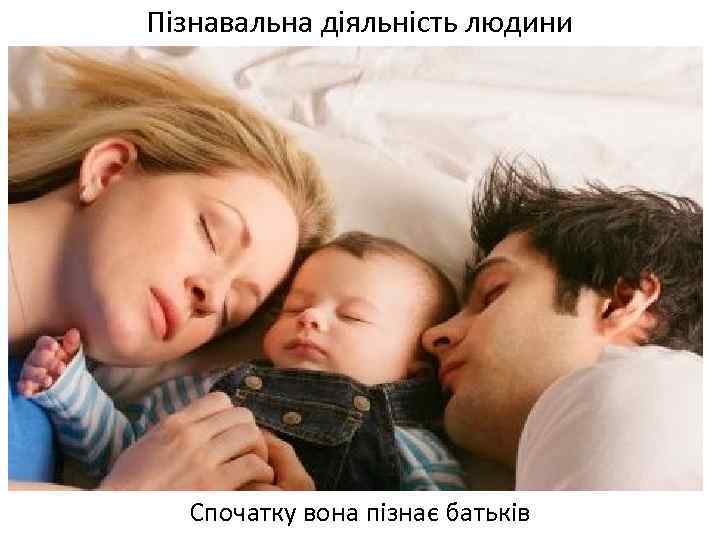 Пізнавальна діяльність людини Спочатку вона пізнає батьків 