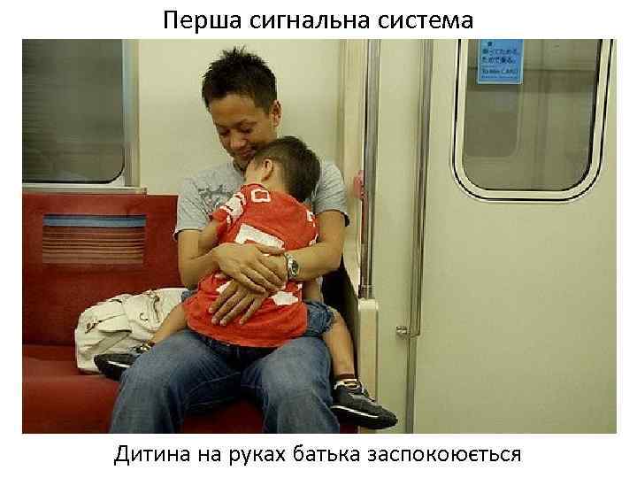 Перша сигнальна система Дитина на руках батька заспокоюється 